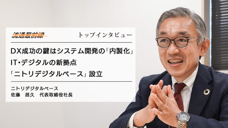 流通最前線／トップインタビューDX成功の鍵はシステム開発の「内製化」IT・デジタルの新拠点「ニトリデジタルベース」設立　ニトリデジタルベース佐藤　昌久　代表取締役社長